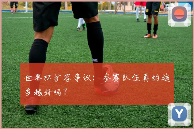 世界杯扩容争议:参赛队伍真的越多越好吗?