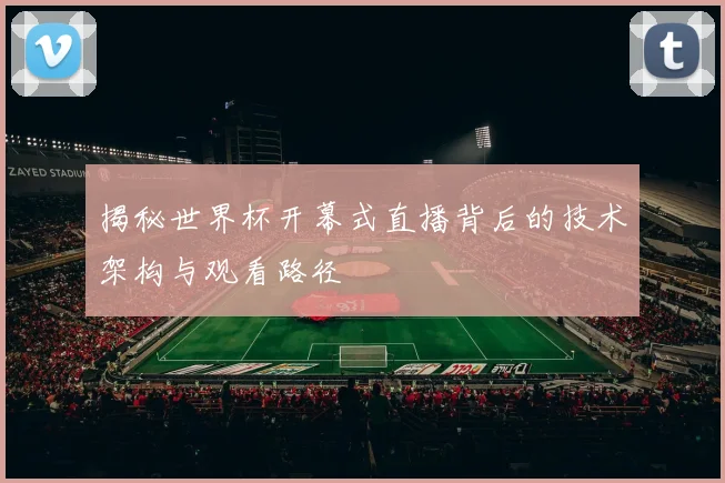 揭秘世界杯开幕式直播背后的技术架构与观看路径
