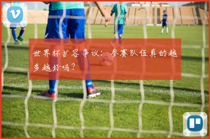 世界杯扩容争议:参赛队伍真的越多越好吗?
