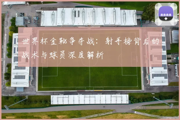 世界杯金靴争夺战：射手榜背后的战术与球员深度解析