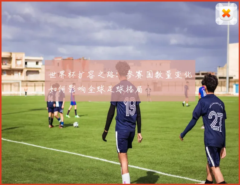 世界杯扩容之路:参赛国数量变化如何影响全球足球格局