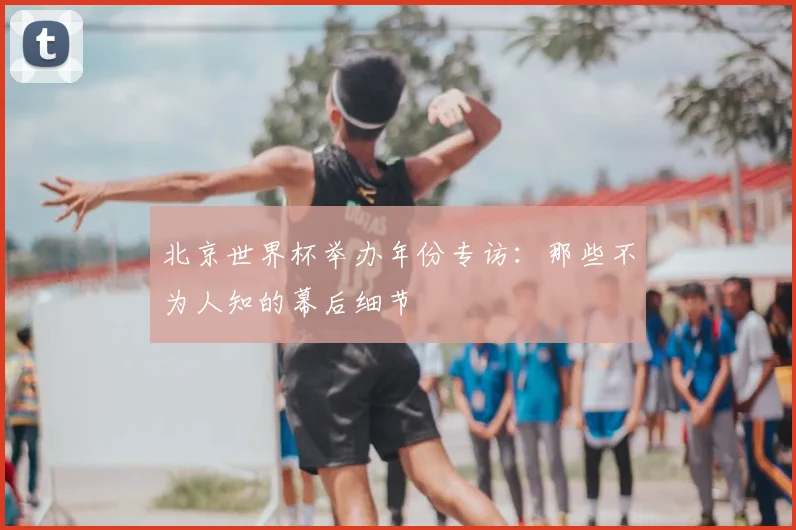 北京世界杯举办年份专访：那些不为人知的幕后细节