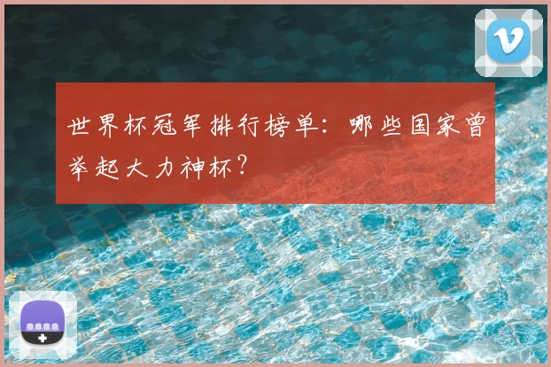 世界杯冠军排行榜单:哪些国家曾举起大力神杯?
