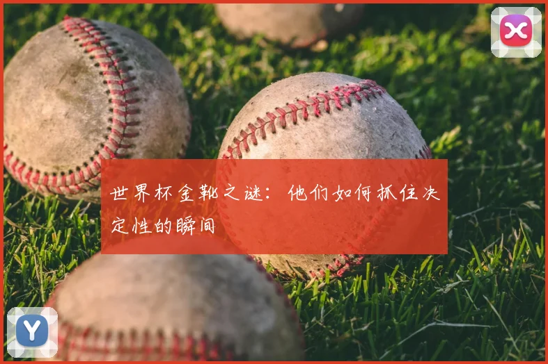 世界杯金靴之谜:他们如何抓住决定性的瞬间