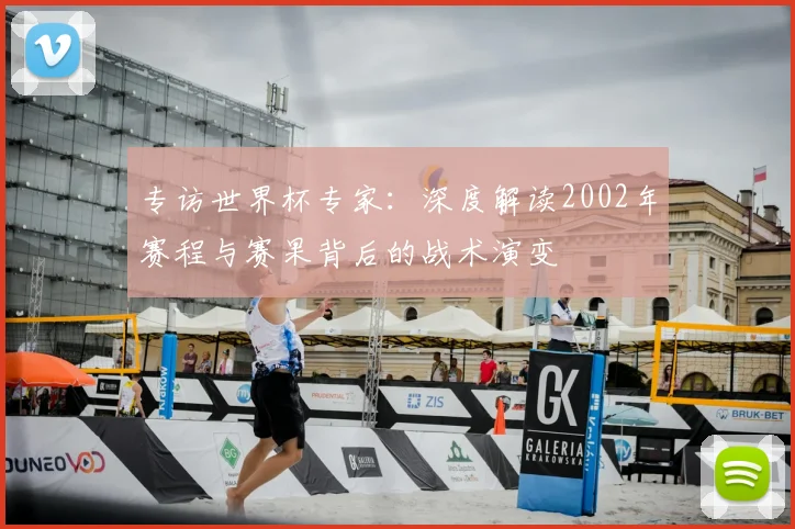 专访世界杯专家:深度解读2002年赛程与赛果背后的战术演变