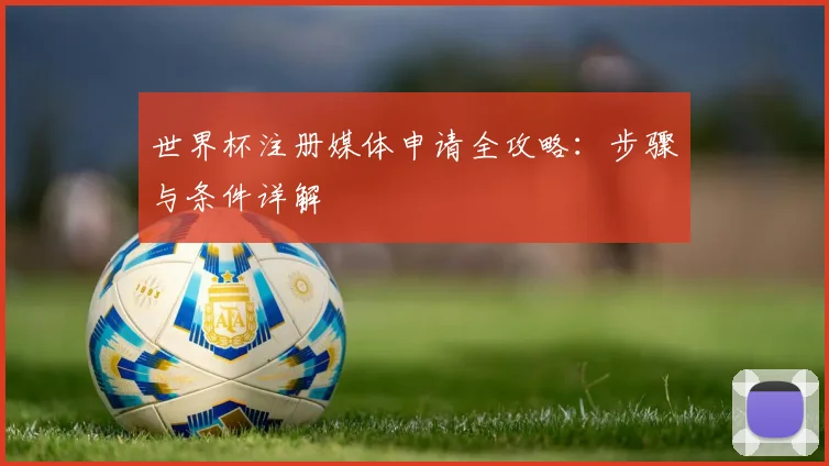 世界杯注册媒体申请全攻略:步骤与条件详解