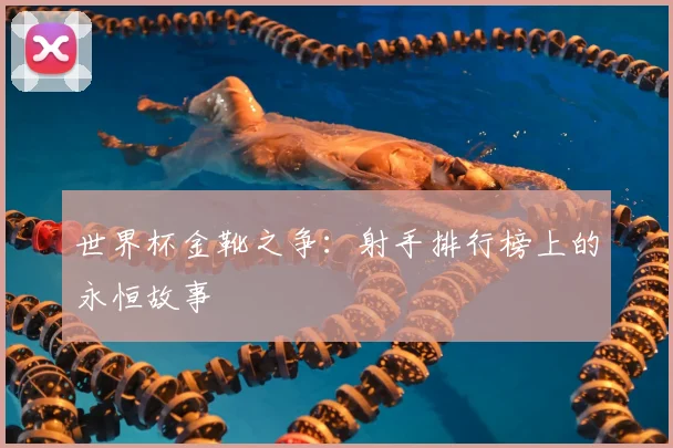 世界杯金靴之争:射手排行榜上的永恒故事