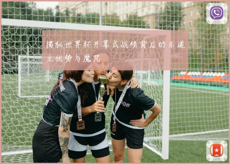 揭秘世界杯开幕式战绩背后的东道主优势与魔咒