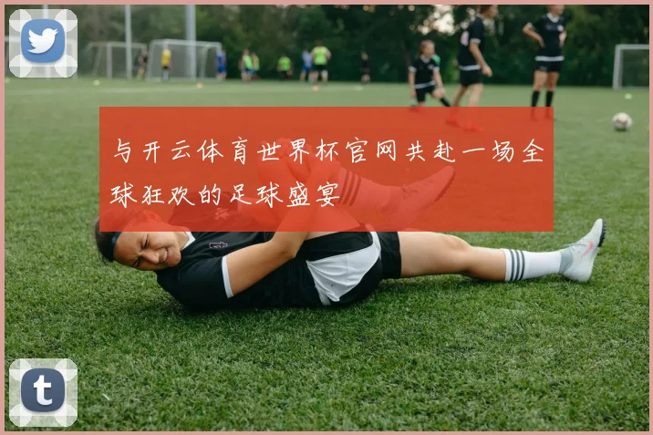 与开云体育世界杯官网共赴一场全球狂欢的足球盛宴