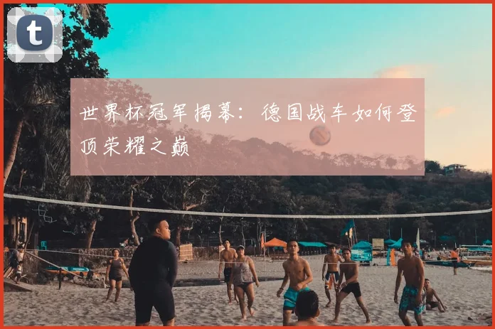 世界杯冠军揭幕:德国战车如何登顶荣耀之巅