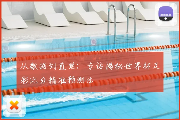从数据到直觉:专访揭秘世界杯足彩比分精准预测法