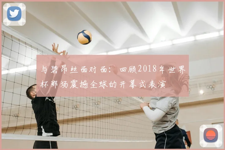 与碧昂丝面对面:回顾2018年世界杯那场震撼全球的开幕式表演