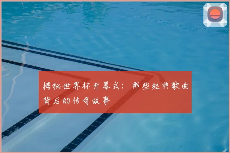 揭秘世界杯开幕式：那些经典歌曲背后的传奇故事