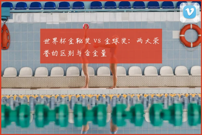 世界杯金靴奖 vs 金球奖:两大荣誉的区别与含金量