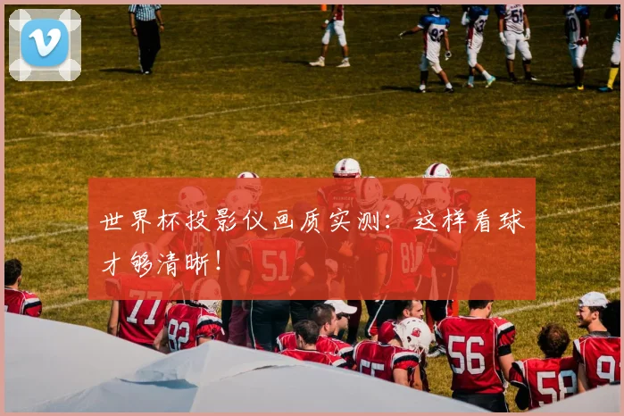 世界杯投影仪画质实测:这样看球才够清晰!