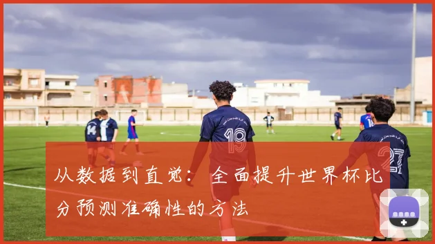 从数据到直觉：全面提升世界杯比分预测准确性的方法