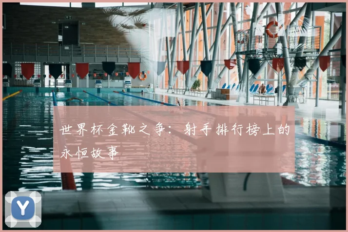 世界杯金靴之争:射手排行榜上的永恒故事