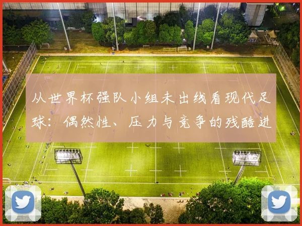 从世界杯强队小组未出线看现代足球:偶然性、压力与竞争的残酷进化