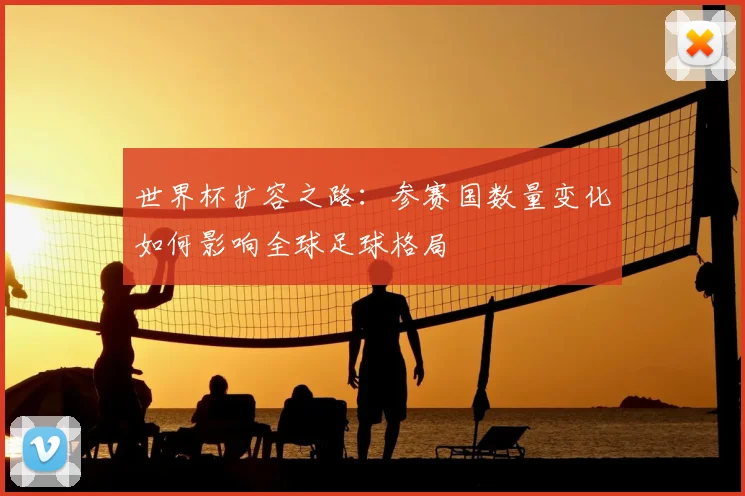 世界杯扩容之路:参赛国数量变化如何影响全球足球格局