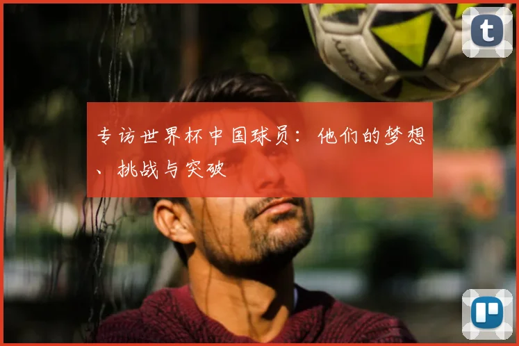 专访世界杯中国球员:他们的梦想、挑战与突破