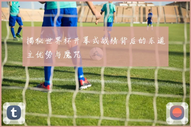 揭秘世界杯开幕式战绩背后的东道主优势与魔咒
