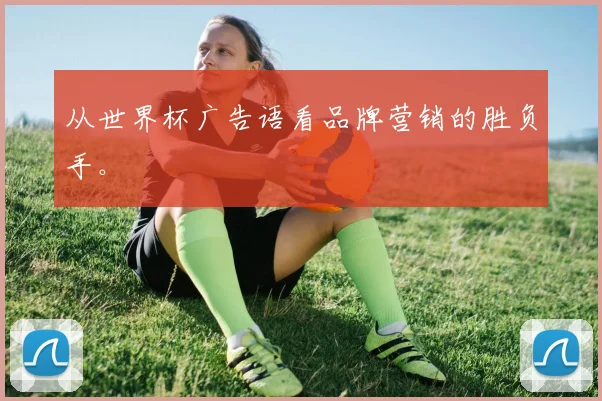 从世界杯广告语看品牌营销的胜负手。