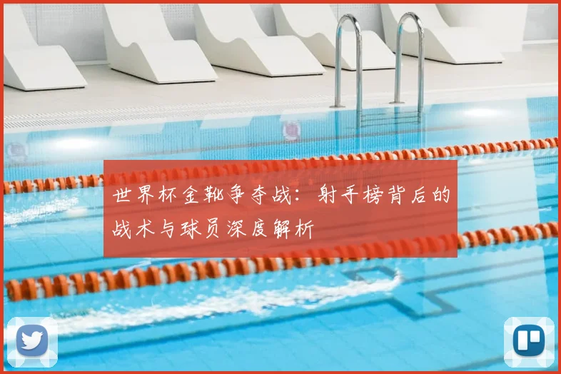 世界杯金靴争夺战:射手榜背后的战术与球员深度解析