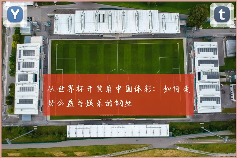 从世界杯开奖看中国体彩:如何走好公益与娱乐的钢丝