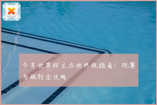今年世界杯主办地终极指南：观赛与旅行全攻略