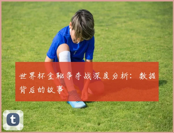 世界杯金靴争夺战深度分析:数据背后的故事