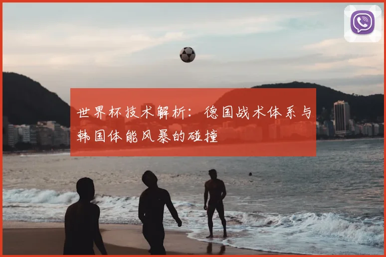 世界杯技术解析：德国战术体系与韩国体能风暴的碰撞