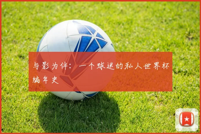 与影为伴:一个球迷的私人世界杯编年史