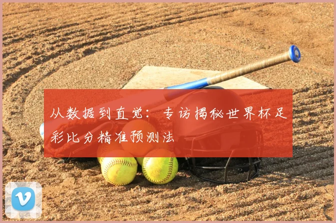 从数据到直觉：专访揭秘世界杯足彩比分精准预测法