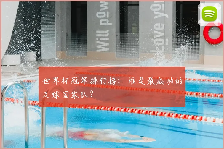 世界杯冠军排行榜:谁是最成功的足球国家队?