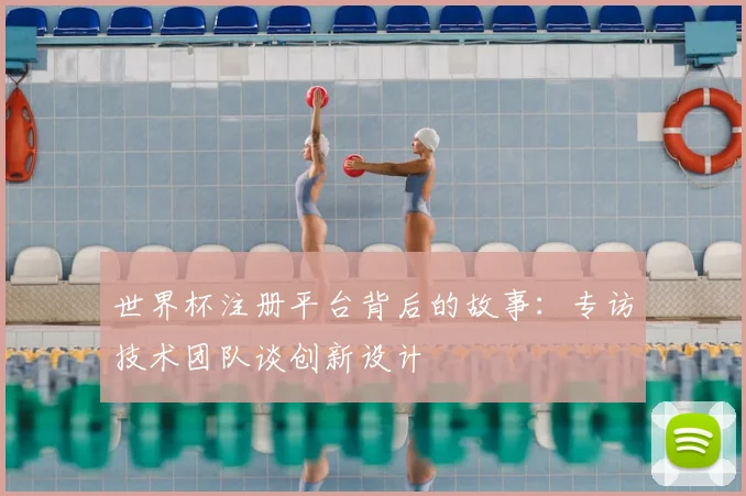 世界杯注册平台背后的故事：专访技术团队谈创新设计