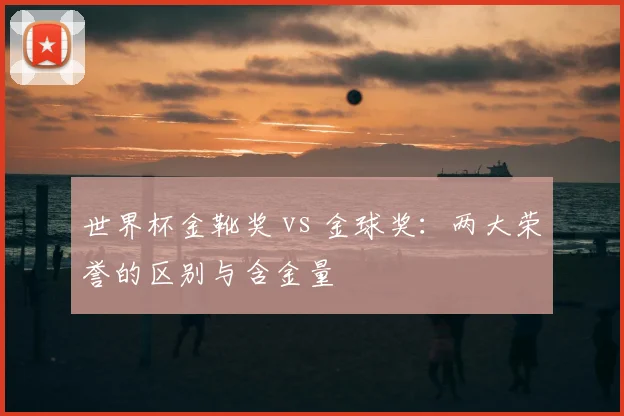 世界杯金靴奖 vs 金球奖：两大荣誉的区别与含金量