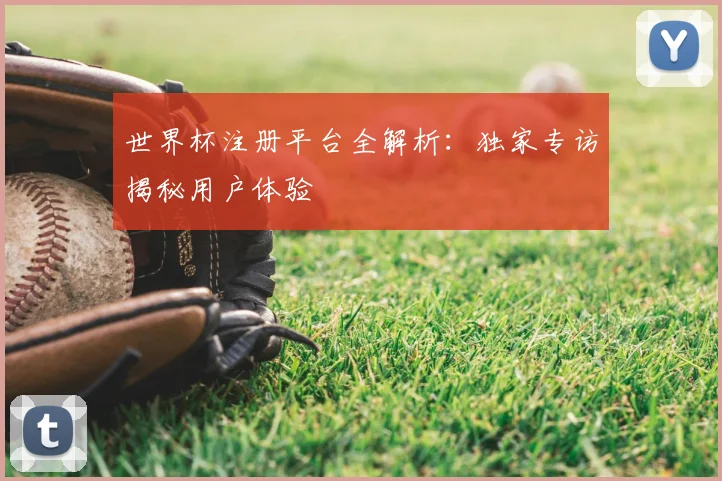 世界杯注册平台全解析:独家专访揭秘用户体验