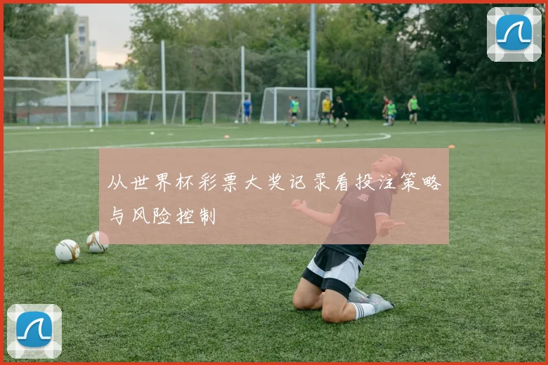 从世界杯彩票大奖记录看投注策略与风险控制