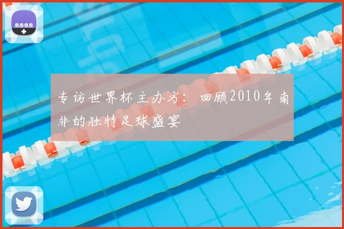 专访世界杯主办方:回顾2010年南非的独特足球盛宴