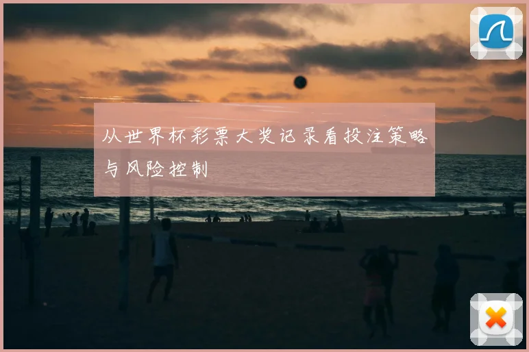从世界杯彩票大奖记录看投注策略与风险控制