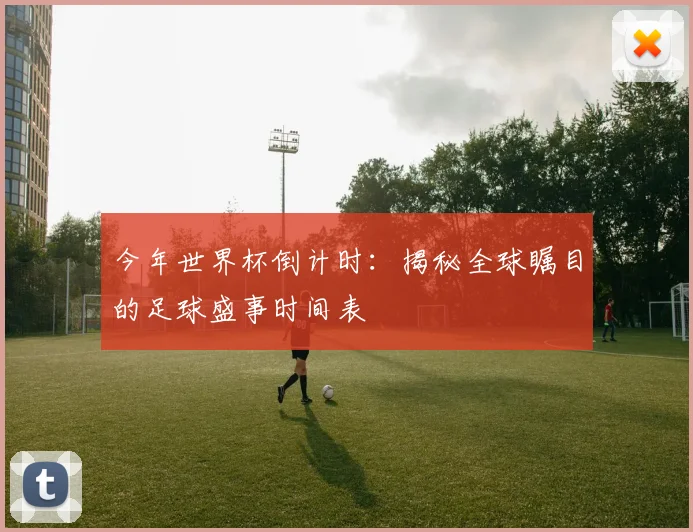 今年世界杯倒计时：揭秘全球瞩目的足球盛事时间表