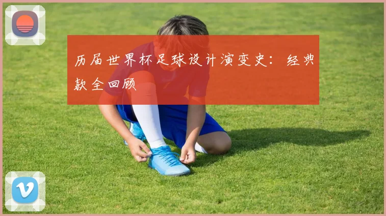 历届世界杯足球设计演变史：经典款全回顾