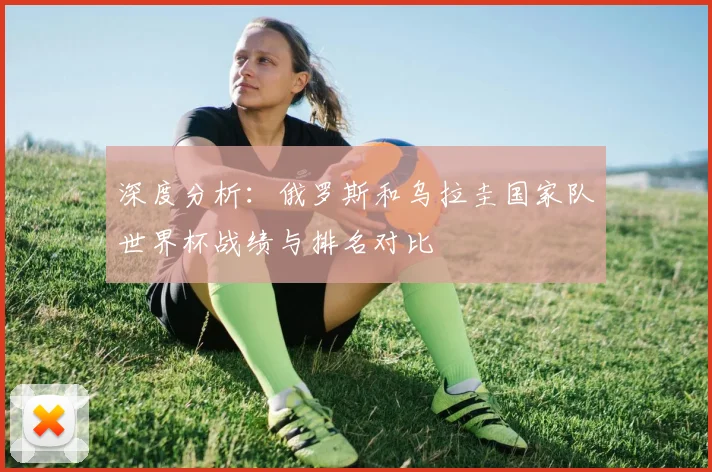 深度分析：俄罗斯和乌拉圭国家队世界杯战绩与排名对比